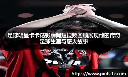 足球明星卡卡精彩瞬间短视频回顾展现他的传奇足球生涯与感人故事