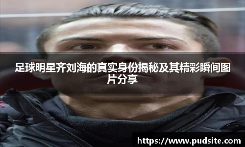 足球明星齐刘海的真实身份揭秘及其精彩瞬间图片分享