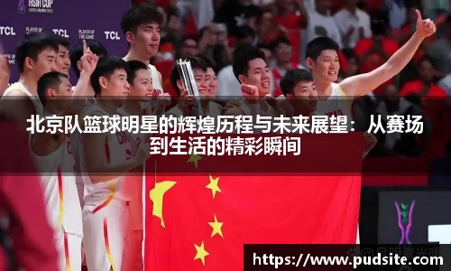 北京队篮球明星的辉煌历程与未来展望：从赛场到生活的精彩瞬间