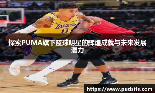 探索PUMA旗下篮球明星的辉煌成就与未来发展潜力